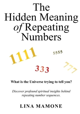 The Hidden Meaning of Repeating Numbers: What is the Universe trying to tell you? Spiritual insights behind repeating number Divine Messages for Life by Mamone, Lina
