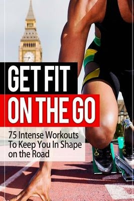 Get Fit On The Go: 75 Intense Workouts To Keep You In Shape on the Road by Specter, Jason