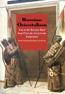 Russian Orientalism: Asia in the Russian Mind from Peter the Great to the Emigration by Schimmelpenninck Van Der Oye, David