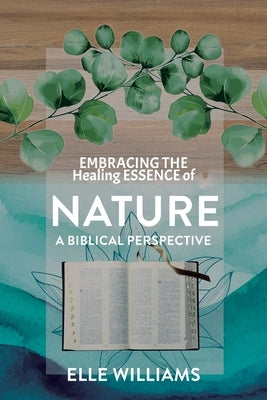 EMBRACING THE Healing ESSENCE of NATURE: A Biblical Perspective by Williams, Elle