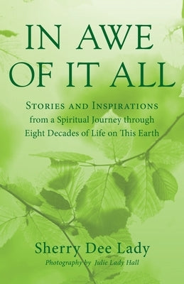 In Awe of It All: Stories and Inspirations from a Spiritual Journey through Eight Decades of Life on This Earth by Lady, Sherry Dee