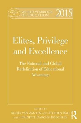 World Yearbook of Education 2015: Elites, Privilege and Excellence: The National and Global Redefinition of Educational Advantage by Van Zanten, Agnès