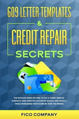 609 Letter Templates & Credit Repair Secrets: The Detailed Guide on How To File a Credit Dispute, Eliminate Your Negative Accounts Quickly and Legally by Company, Fico