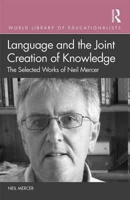 Language and the Joint Creation of Knowledge: The Selected Works of Neil Mercer by Mercer, Neil