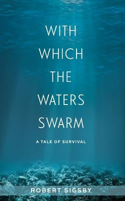 With Which the Waters Swarm: A Tale of Survival by Sigsby, Robert