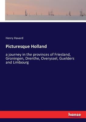 Picturesque Holland: a journey in the provinces of Friesland, Groningen, Drenthe, Overyssel, Guelders and Limbourg by Havard, Henry