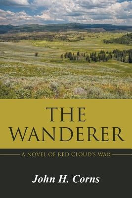 The Wanderer: A Novel of Red Cloud's War by Corns, John H.