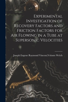Experimental Investigation of Recovery Factors and Friction Factors for Air Flowing in a Tube at Supersonic Velocities by Welch, Raymond Vincent Volonte Josep