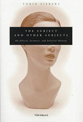The Subject and Other Subjects: On Ethical, Aesthetic, and Political Identity by Siebers, Tobin Anthony