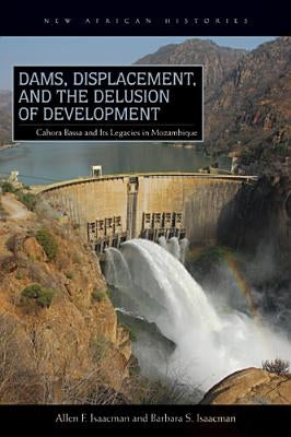 Dams, Displacement, and the Delusion of Development: Cahora Bassa and Its Legacies in Mozambique, 1965-2007 by Isaacman, Allen F.