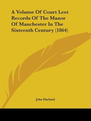 A Volume Of Court Leet Records Of The Manor Of Manchester In The Sixteenth Century (1864) by Harland, John