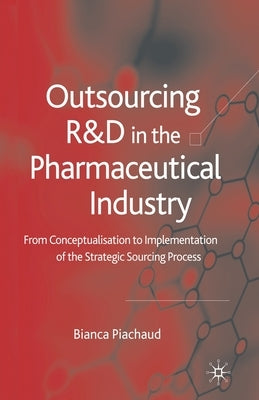 Outsourcing of R&d in the Pharmaceutical Industry: From Conceptualization to Implementation of the Strategic Sourcing Process by Piachaud, Bianca