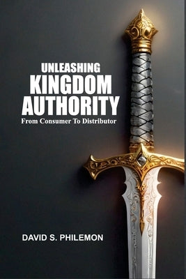 Unleashing Kingdom Authority: From Consumer to Distributor by Philemon, David S.