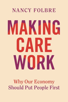 Making Care Work: Why Our Economy Should Put People First by Folbre, Nancy