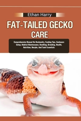 Fat-Tailed Gecko Care: Comprehensive Manual On Husbandry, Feeding Tips, Enclosure Setup, Habitat Maintenance, Handling, Breeding, Health, Nut by Harry, Ethan