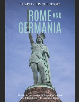 Rome and Germania: The History of the Roman Empire's Conflicts and Interactions with Germanic Tribes by Charles River Editors