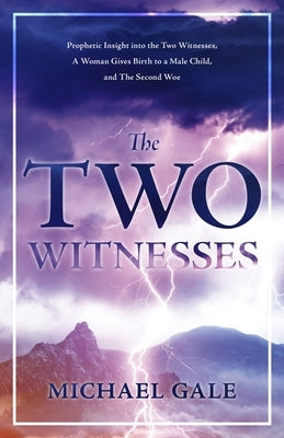 The Two Witnesses: Prophetic Insight into the Two Witnesses, A Woman Gives Birth to a Male Child, and The Second Woe by Gale, Michael