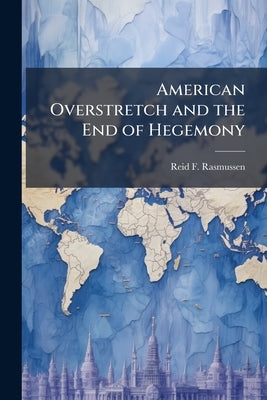American Overstretch and the End of Hegemony by Rasmussen, Reid F.