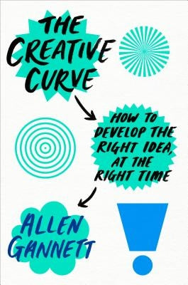 The Creative Curve: How to Develop the Right Idea, at the Right Time by Gannett, Allen