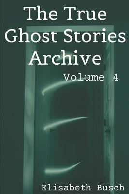 The True Ghost Stories Archive: Volume 4: 50 Eerie and Incredible Tales by Busch, Elisabeth