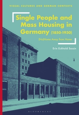 Single People and Mass Housing in Germany, 1850-1930: (No)Home Away from Home by Sassin, Erin Eckhold
