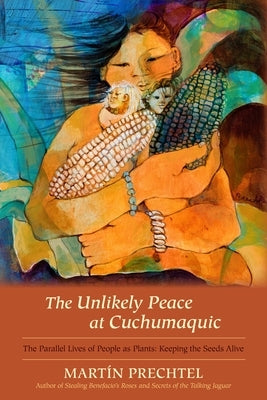 The Unlikely Peace at Cuchumaquic: The Parallel Lives of People as Plants: Keeping the Seeds Alive by Prechtel, Martín