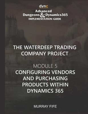 Configuring Vendors and Purchasing Products within Dynamics 365: Advanced Dungeons and Dragons Implementation Guide Module 5 by Fife, Murray