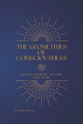 The Geometries of Consciousness: Sacred Geometry as Living Sanctuary by Murphy, Mary