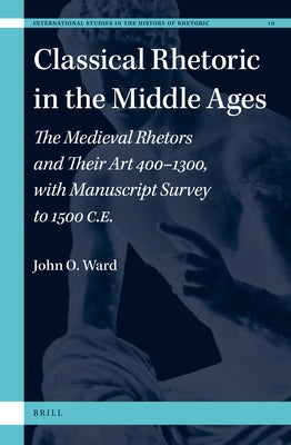 Classical Rhetoric in the Middle Ages: The Medieval Rhetors and Their Art 400-1300, with Manuscript Survey to 1500 Ce by Ward