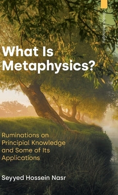 What is Metaphysics: Ruminations on Principial Knowledge and Some of Its Applications by Nasr, Seyyed Hossein