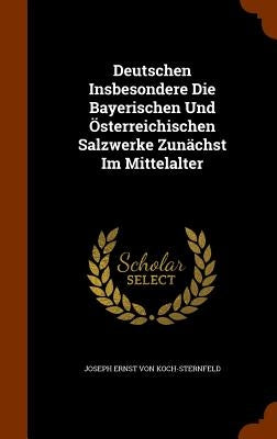 Deutschen Insbesondere Die Bayerischen Und Österreichischen Salzwerke Zunächst Im Mittelalter by Joseph Ernst Von Koch-Sternfeld