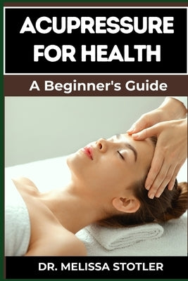 Acupressure for Health: Effective Techniques For Pain Relief, Stress Reduction, And Wellness Enhancement Using Key Acupoints by Stotler, Melissa