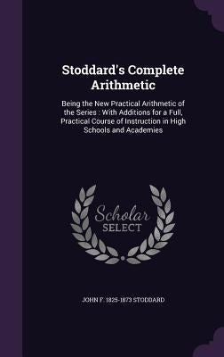 Stoddard's Complete Arithmetic: Being the New Practical Arithmetic of the Series: With Additions for a Full, Practical Course of Instruction in High S by Stoddard, John F. 1825-1873