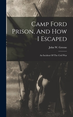 Camp Ford Prison, And How I Escaped: An Incident Of The Civil War by Greene, John W.
