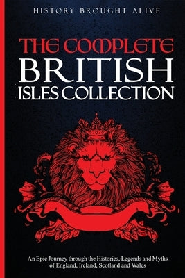 The Complete British Isles Collection: An Epic Journey through the Histories, Legends and Myths of England, Ireland, Scotland and Wales: 4 books in 1 by Brought Alive, History