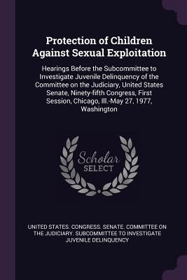 Protection of Children Against Sexual Exploitation: Hearings Before the Subcommittee to Investigate Juvenile Delinquency of the Committee on the Judic by United States Congress Senate Committ