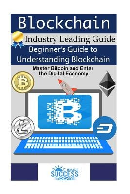 Blockchain: Beginner's Guide to Understanding Blockchain, Master Bitcoin and Enter the Digital Economy by Inside Success Today