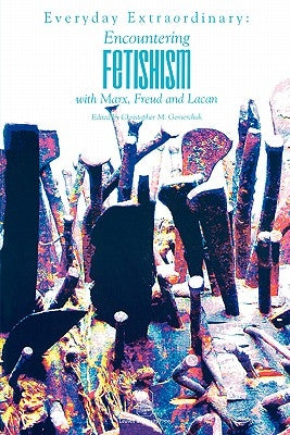 Everyday Extraordinary: Encountering Fetishism with Marx, Freud and Lacan by Gemerchak, Christopher M.