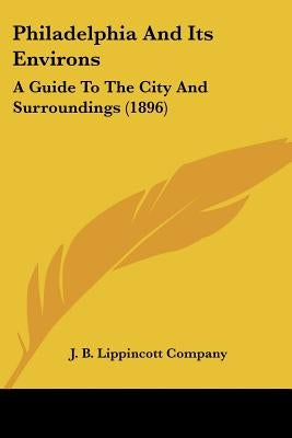 Philadelphia And Its Environs: A Guide To The City And Surroundings (1896) by J B Lippincott Company