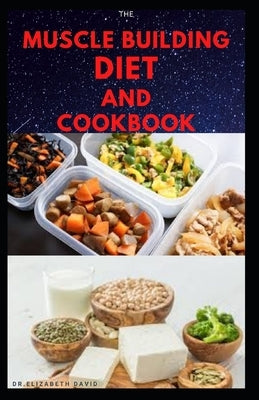 The Muscle Building Diet and Cookbook: Delicious Recipes for Building Muscle, Getting Lean, and Staying Healthy Includes Meal Plan Food list by David, Dr Elizabeth