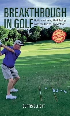 Breakthrough in Golf: Building a Winning Golf Swing with the Hip to Hip Method by Elliott, Curtis
