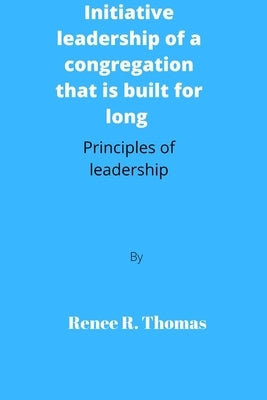 Initiative leadership of a congregation that is built for long: Principles of leadership by Thomas, Renee R.