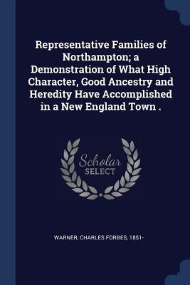 Representative Families of Northampton; a Demonstration of What High Character, Good Ancestry and Heredity Have Accomplished in a New England Town . by Warner, Charles Forbes