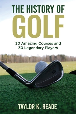 The History of Golf: 30 Amazing Courses and 30 Legendary Players by Reade, Taylor K.