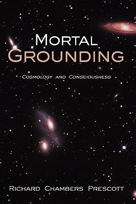 Mortal Grounding: Cosmology and Consciousness by Prescott, Richard Chambers