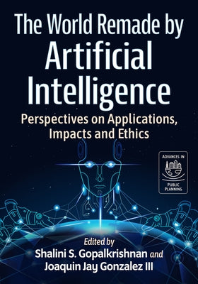 The World Remade by Artificial Intelligence: Perspectives on Applications, Impacts and Ethics by Gopalkrishnan, Shalini S.