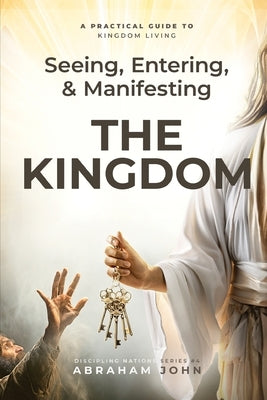 Seeing, Entering, and Manifesting the Kingdom by John, Abraham