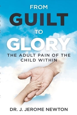 From Guilt To Glory: The Adult Pain of the Child Within by Newton, J. Jerome