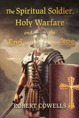 The Spiritual Soldier, Holy Warfare and the End of the Age by Cowells, Robert