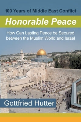 100 Years of Middle East Conflict - Honorable Peace: How Can Lasting Peace Be Secured Between the Muslim World and Israel by Hutter, Gottfried